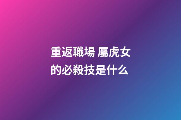 重返職場 屬虎女的必殺技是什么